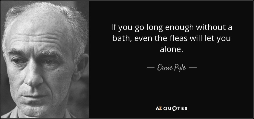 If you go long enough without a bath, even the fleas will let you alone. - Ernie Pyle