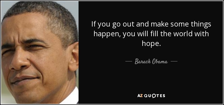 If you go out and make some things happen, you will fill the world with hope. - Barack Obama