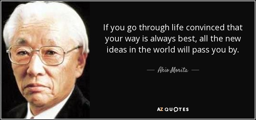 If you go through life convinced that your way is always best, all the new ideas in the world will pass you by. - Akio Morita