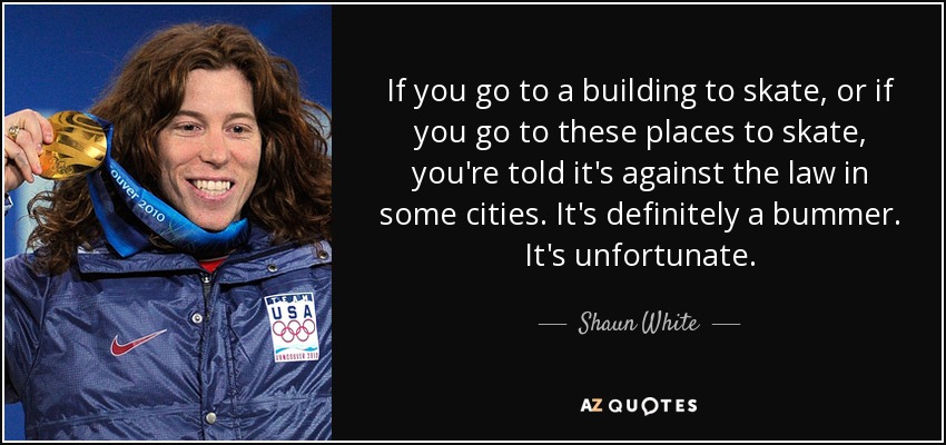 If you go to a building to skate, or if you go to these places to skate, you're told it's against the law in some cities. It's definitely a bummer. It's unfortunate. - Shaun White