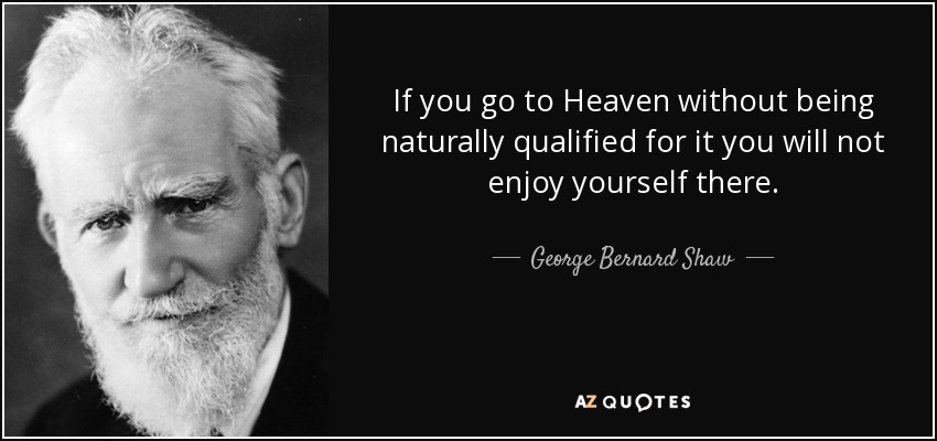 If you go to Heaven without being naturally qualified for it you will not enjoy yourself there. - George Bernard Shaw