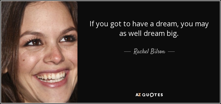 If you got to have a dream, you may as well dream big. - Rachel Bilson
