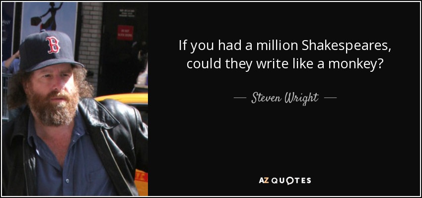 If you had a million Shakespeares, could they write like a monkey? - Steven Wright