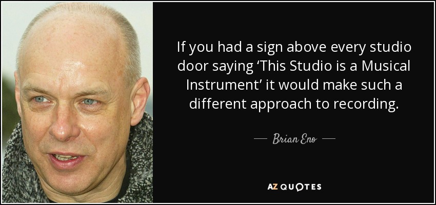 If you had a sign above every studio door saying ‘This Studio is a Musical Instrument’ it would make such a different approach to recording. - Brian Eno