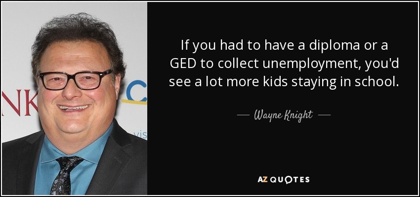 If you had to have a diploma or a GED to collect unemployment, you'd see a lot more kids staying in school. - Wayne Knight