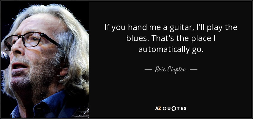 If you hand me a guitar, I'll play the blues. That's the place I automatically go. - Eric Clapton