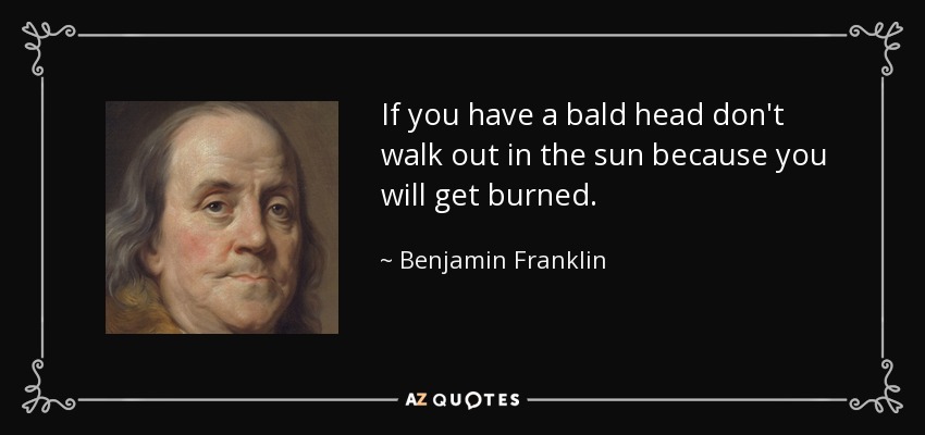 If you have a bald head don't walk out in the sun because you will get burned. - Benjamin Franklin