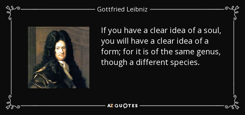 If you have a clear idea of a soul, you will have a clear idea of a form; for it is of the same genus, though a different species. - Gottfried Leibniz