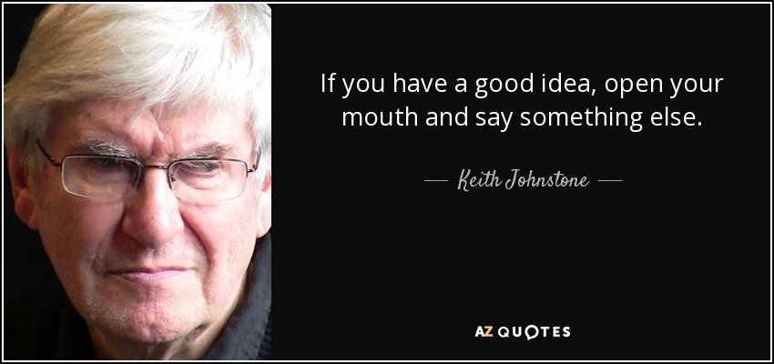 If you have a good idea, open your mouth and say something else. - Keith Johnstone