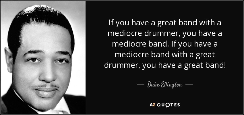 If you have a great band with a mediocre drummer, you have a mediocre band. If you have a mediocre band with a great drummer, you have a great band! - Duke Ellington