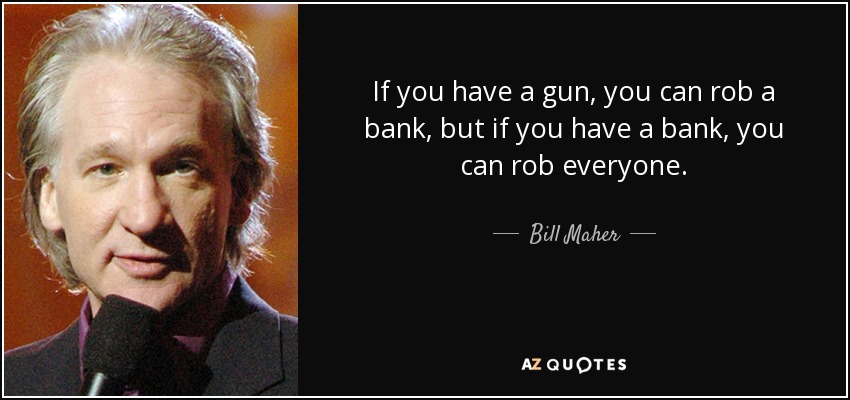 If you have a gun, you can rob a bank, but if you have a bank, you can rob everyone. - Bill Maher