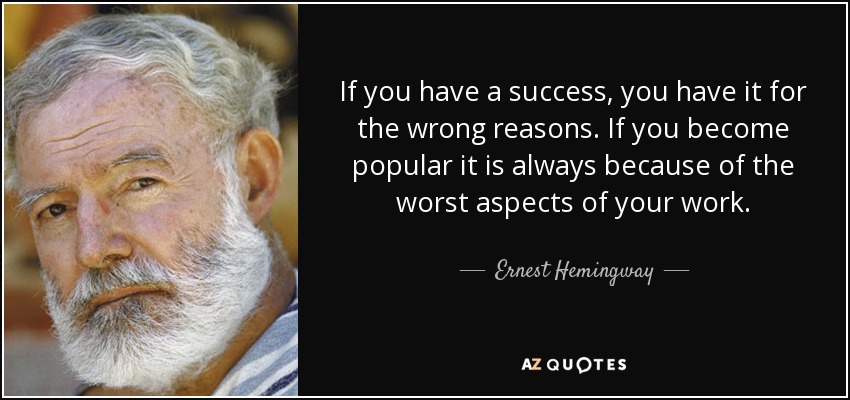 If you have a success, you have it for the wrong reasons. If you become popular it is always because of the worst aspects of your work. - Ernest Hemingway