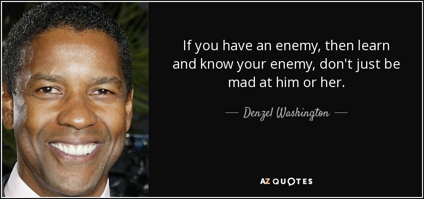 If you have an enemy, then learn and know your enemy, don't just be mad at him or her. - Denzel Washington