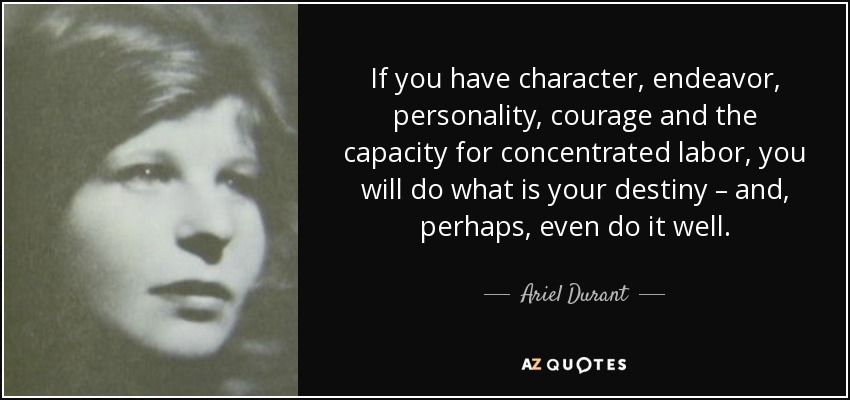 If you have character, endeavor, personality, courage and the capacity for concentrated labor, you will do what is your destiny – and, perhaps, even do it well. - Ariel Durant