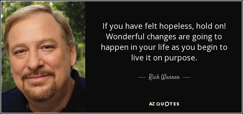 If you have felt hopeless, hold on! Wonderful changes are going to happen in your life as you begin to live it on purpose. - Rick Warren