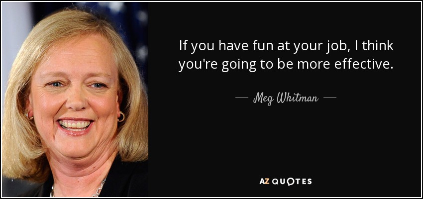 If you have fun at your job, I think you're going to be more effective. - Meg Whitman