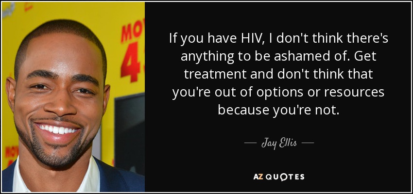 If you have HIV, I don't think there's anything to be ashamed of. Get treatment and don't think that you're out of options or resources because you're not. - Jay Ellis