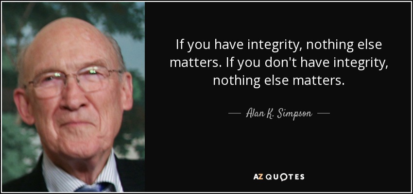If you have integrity, nothing else matters. If you don't have integrity, nothing else matters. - Alan K. Simpson