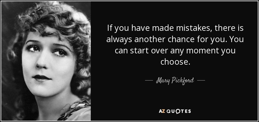 If you have made mistakes, there is always another chance for you. You can start over any moment you choose. - Mary Pickford