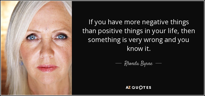 If you have more negative things than positive things in your life, then something is very wrong and you know it. - Rhonda Byrne