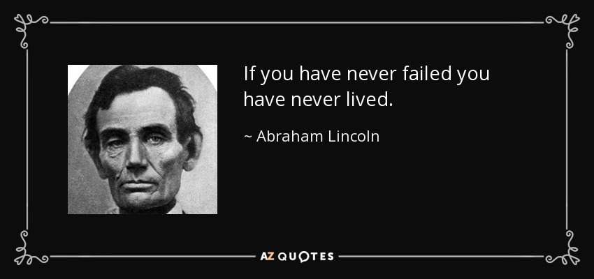 If you have never failed you have never lived. - Abraham Lincoln