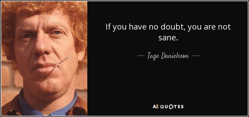 If you have no doubt, you are not sane. - Tage Danielsson