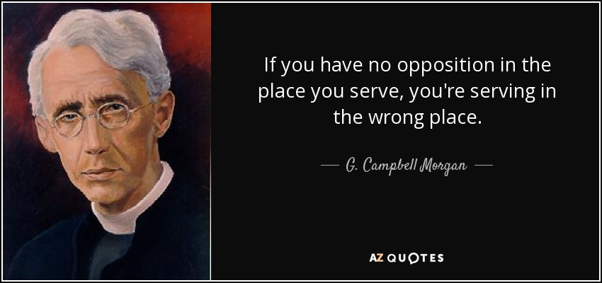 If you have no opposition in the place you serve, you're serving in the wrong place. - G. Campbell Morgan