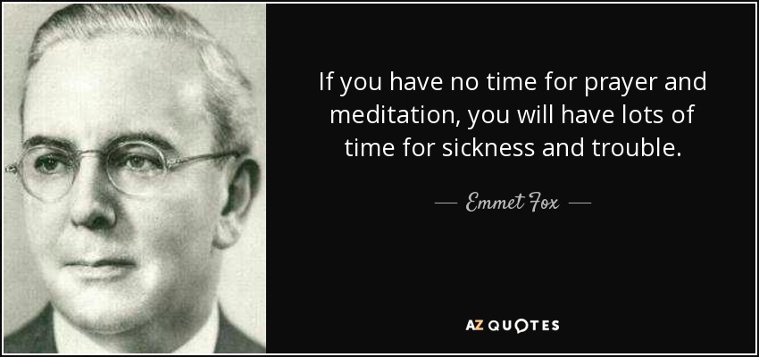 If you have no time for prayer and meditation, you will have lots of time for sickness and trouble. - Emmet Fox