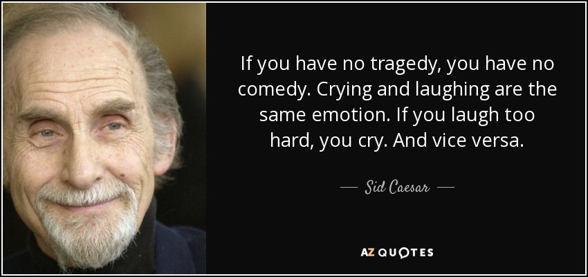 If you have no tragedy, you have no comedy. Crying and laughing are the same emotion. If you laugh too hard, you cry. And vice versa. - Sid Caesar