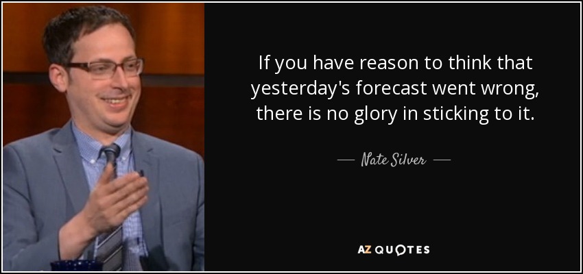 If you have reason to think that yesterday's forecast went wrong, there is no glory in sticking to it. - Nate Silver