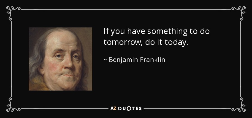 If you have something to do tomorrow, do it today. - Benjamin Franklin