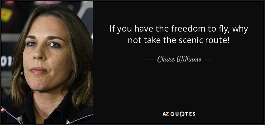 If you have the freedom to fly, why not take the scenic route! - Claire Williams