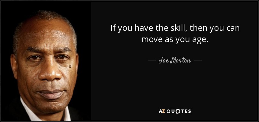 If you have the skill, then you can move as you age. - Joe Morton