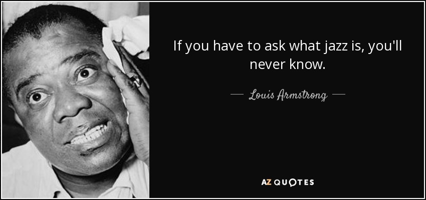 If you have to ask what jazz is, you'll never know. - Louis Armstrong