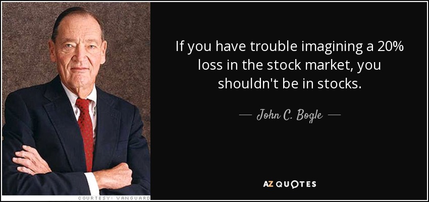 If you have trouble imagining a 20% loss in the stock market, you shouldn't be in stocks. - John C. Bogle