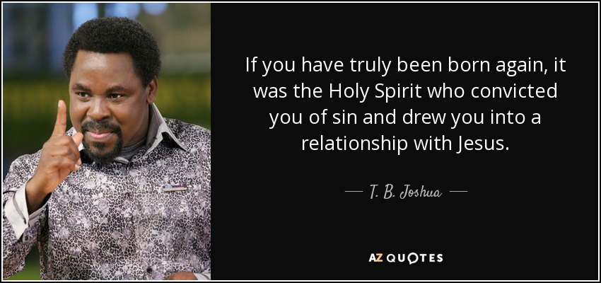 If you have truly been born again, it was the Holy Spirit who convicted you of sin and drew you into a relationship with Jesus. - T. B. Joshua