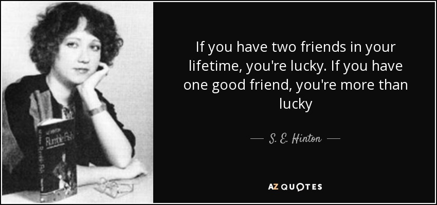 If you have two friends in your lifetime, you're lucky. If you have one good friend, you're more than lucky - S. E. Hinton
