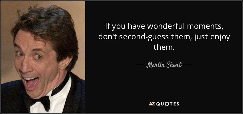 If you have wonderful moments, don't second-guess them, just enjoy them. - Martin Short