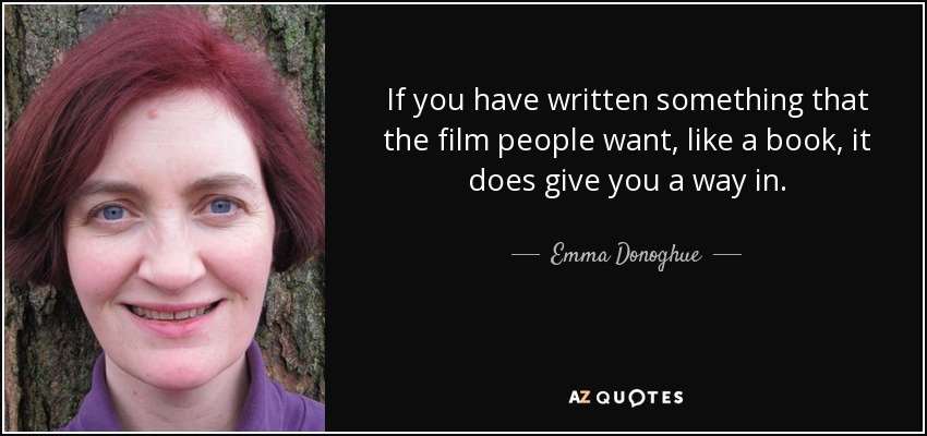 If you have written something that the film people want, like a book, it does give you a way in. - Emma Donoghue