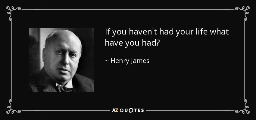 If you haven't had your life what have you had? - Henry James