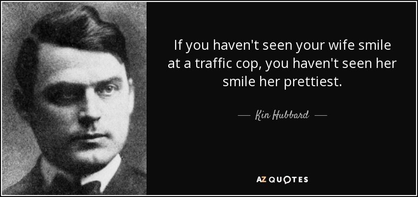 If you haven't seen your wife smile at a traffic cop, you haven't seen her smile her prettiest. - Kin Hubbard