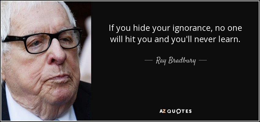 If you hide your ignorance, no one will hit you and you'll never learn. - Ray Bradbury