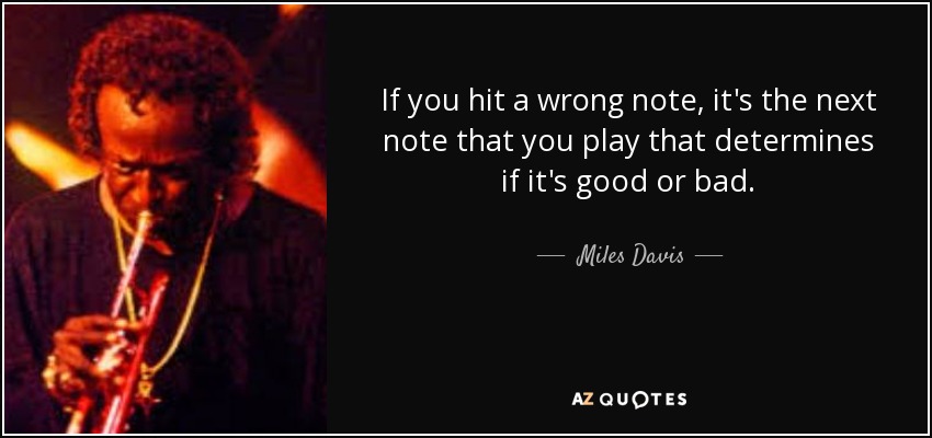 If you hit a wrong note, it's the next note that you play that determines if it's good or bad. - Miles Davis