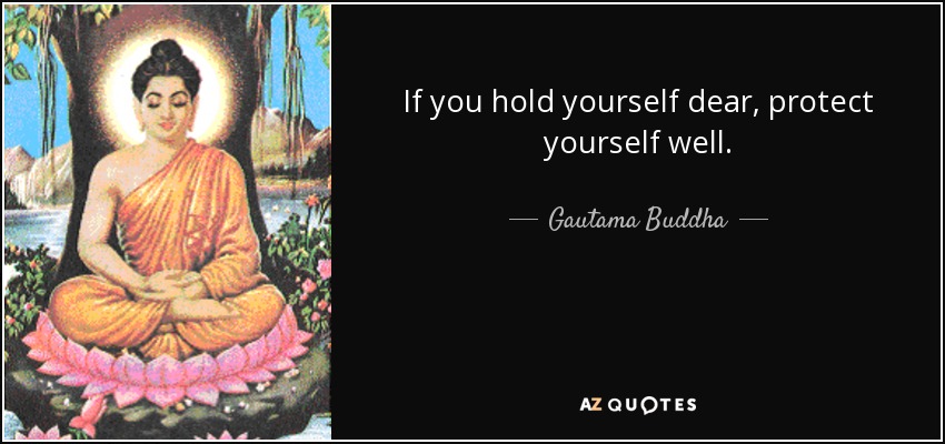If you hold yourself dear, protect yourself well. - Gautama Buddha