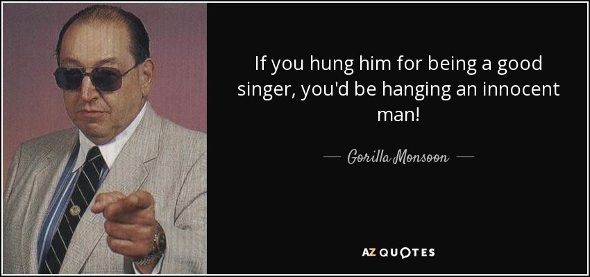If you hung him for being a good singer, you'd be hanging an innocent man! - Gorilla Monsoon
