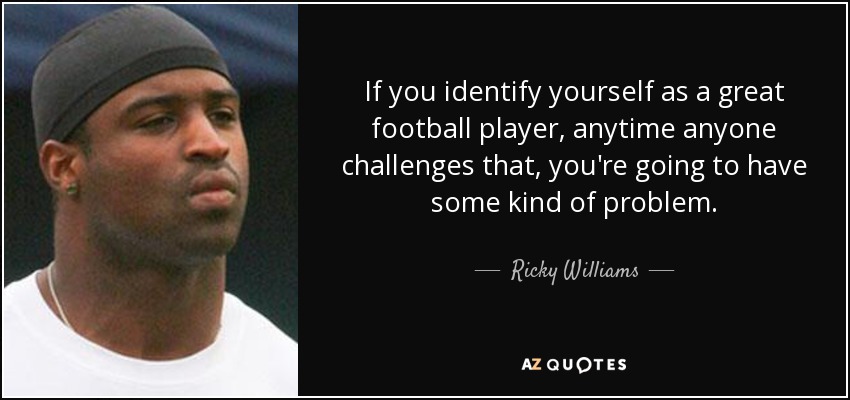 If you identify yourself as a great football player, anytime anyone challenges that, you're going to have some kind of problem. - Ricky Williams