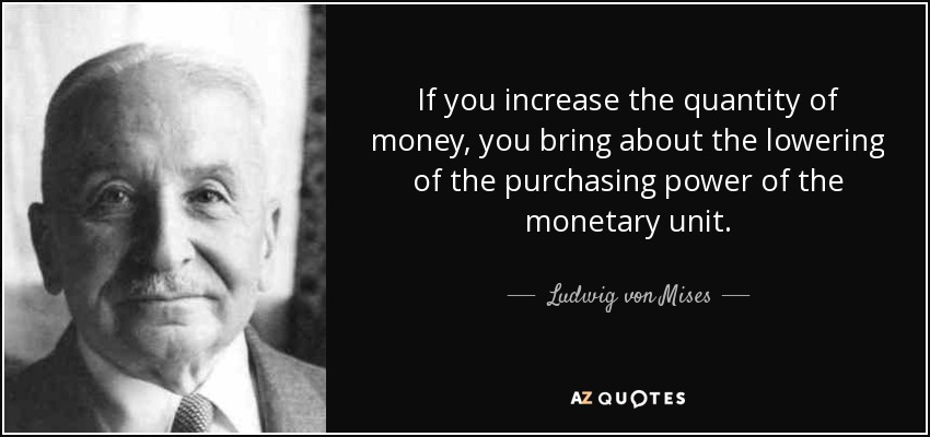 If you increase the quantity of money, you bring about the lowering of the purchasing power of the monetary unit. - Ludwig von Mises