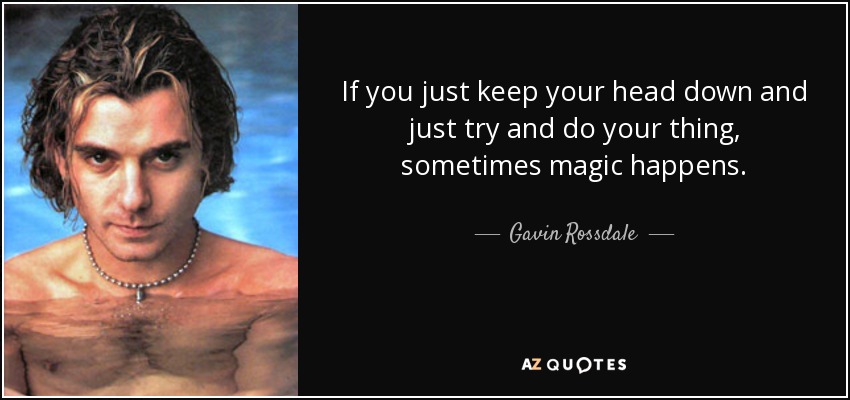If you just keep your head down and just try and do your thing, sometimes magic happens. - Gavin Rossdale