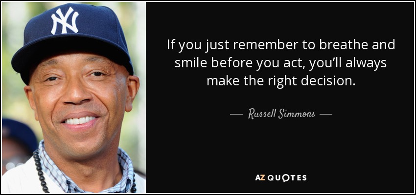 If you just remember to breathe and smile before you act, you’ll always make the right decision. - Russell Simmons
