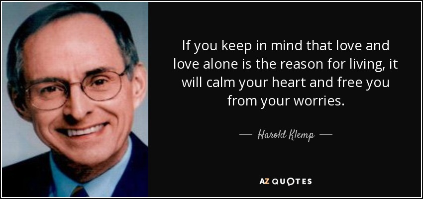 If you keep in mind that love and love alone is the reason for living, it will calm your heart and free you from your worries. - Harold Klemp